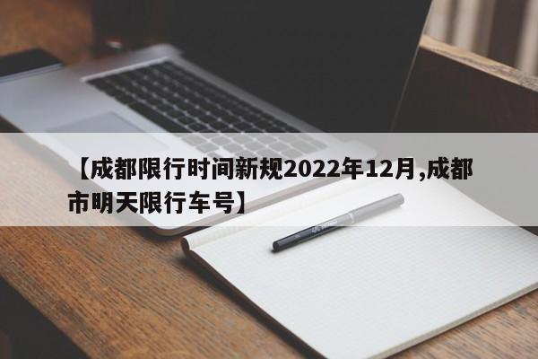 【成都限行时间新规2022年12月,成都市明天限行车号】
