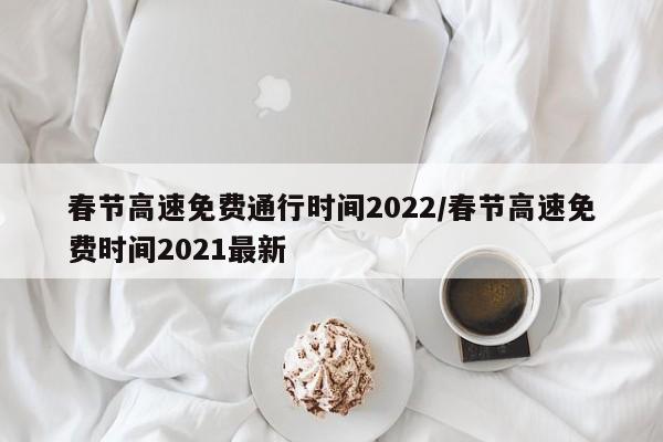 春节高速免费通行时间2022/春节高速免费时间2021最新