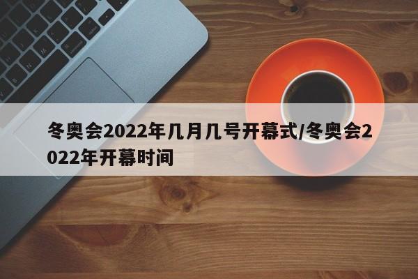 冬奥会2022年几月几号开幕式/冬奥会2022年开幕时间
