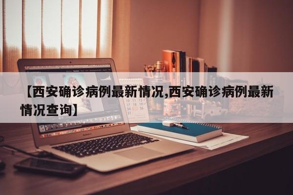 【西安确诊病例最新情况,西安确诊病例最新情况查询】