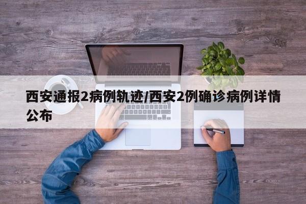西安通报2病例轨迹/西安2例确诊病例详情公布