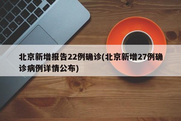 北京新增报告22例确诊(北京新增27例确诊病例详情公布)