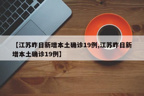 【江苏昨日新增本土确诊19例,江苏昨日新增本土确诊19例】