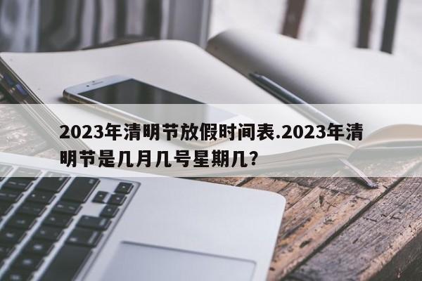 2023年清明节放假时间表.2023年清明节是几月几号星期几?
