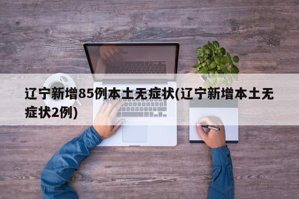辽宁新增85例本土无症状(辽宁新增本土无症状2例)