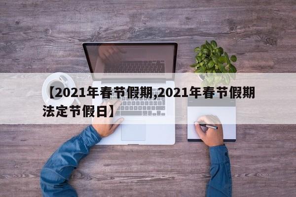 【2021年春节假期,2021年春节假期法定节假日】