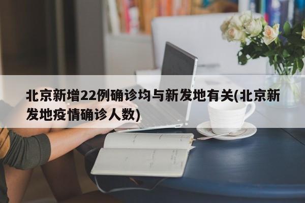 北京新增22例确诊均与新发地有关(北京新发地疫情确诊人数)