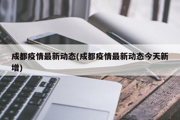 成都疫情最新动态(成都疫情最新动态今天新增)