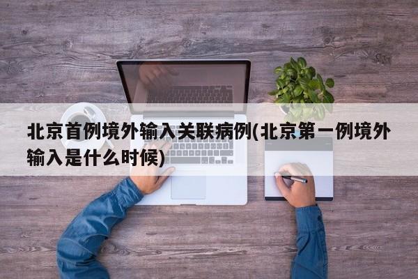 北京首例境外输入关联病例(北京第一例境外输入是什么时候)