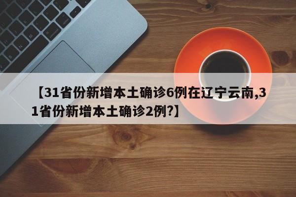 【31省份新增本土确诊6例在辽宁云南,31省份新增本土确诊2例?】