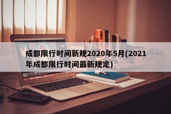 成都限行时间新规2020年5月(2021年成都限行时间最新规定)