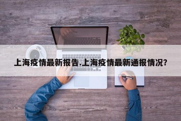 上海疫情最新报告.上海疫情最新通报情况?