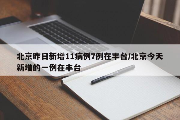 北京昨日新增11病例7例在丰台/北京今天新增的一例在丰台