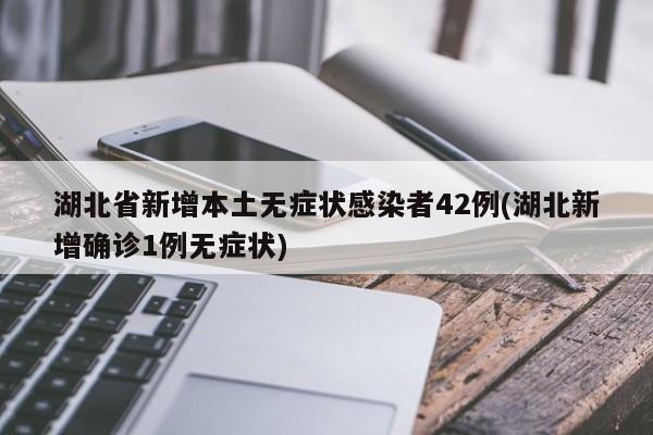湖北省新增本土无症状感染者42例(湖北新增确诊1例无症状)