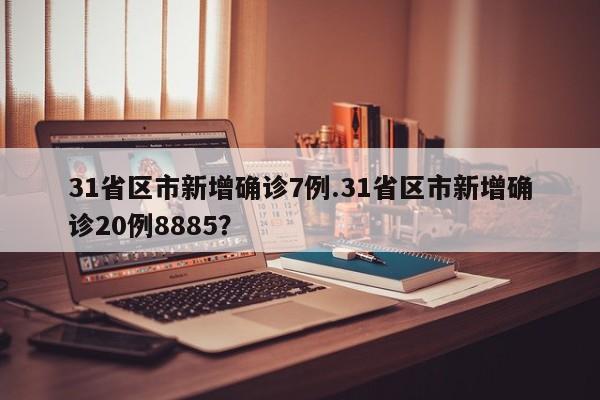 31省区市新增确诊7例.31省区市新增确诊20例8885?