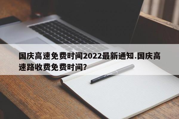 国庆高速免费时间2022最新通知.国庆高速路收费免费时间?