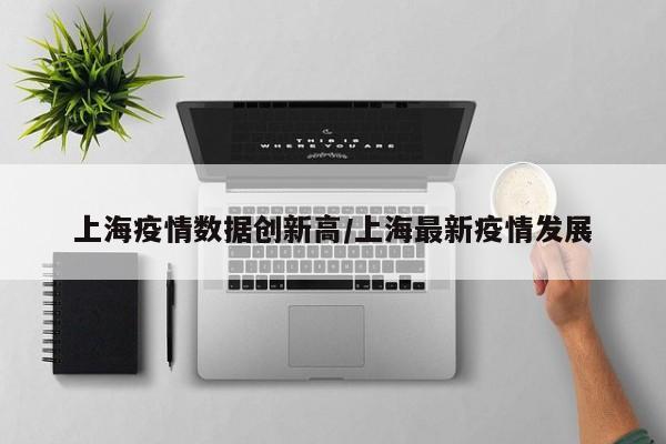 上海疫情数据创新高/上海最新疫情发展