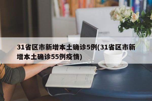 31省区市新增本土确诊5例(31省区市新增本土确诊55例疫情)