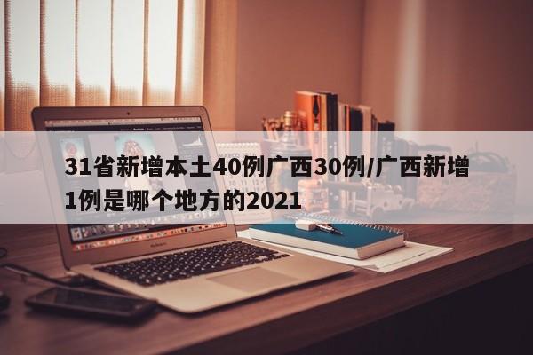 31省新增本土40例广西30例/广西新增1例是哪个地方的2021