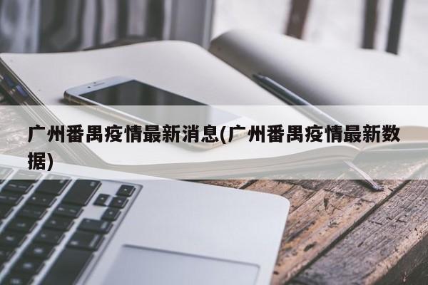 广州番禺疫情最新消息(广州番禺疫情最新数据)