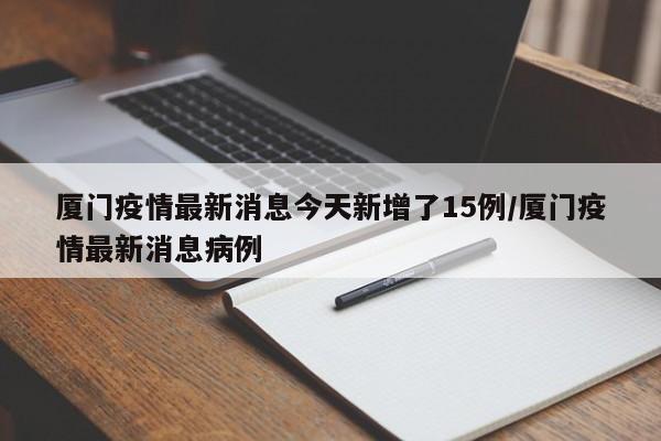 厦门疫情最新消息今天新增了15例/厦门疫情最新消息病例