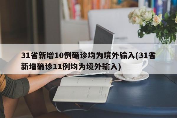 31省新增10例确诊均为境外输入(31省新增确诊11例均为境外输入)