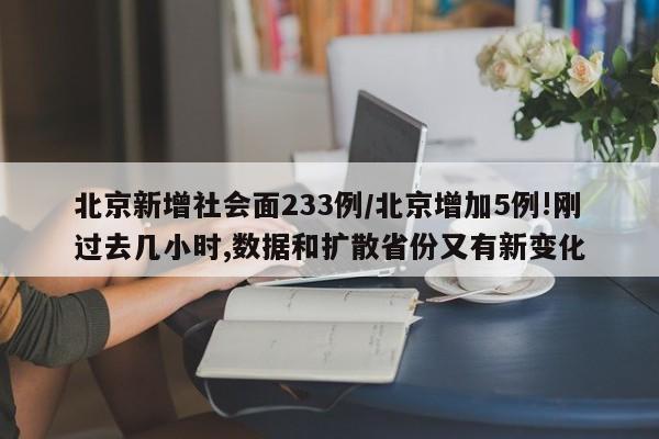 北京新增社会面233例/北京增加5例!刚过去几小时,数据和扩散省份又有新变化