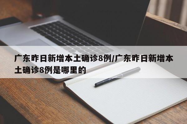 广东昨日新增本土确诊8例/广东昨日新增本土确诊8例是哪里的