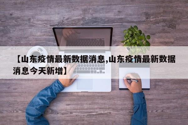 【山东疫情最新数据消息,山东疫情最新数据消息今天新增】
