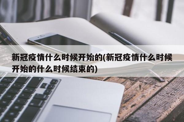 新冠疫情什么时候开始的(新冠疫情什么时候开始的什么时候结束的)