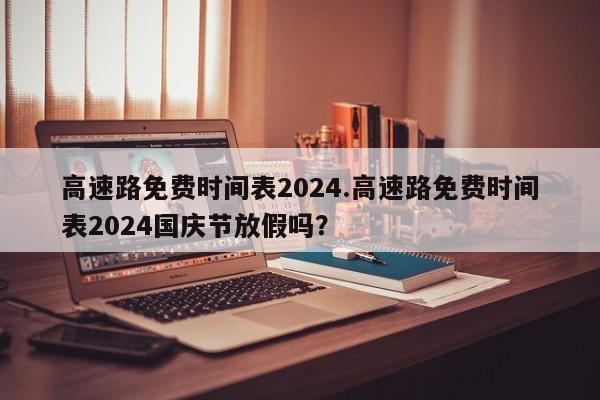 高速路免费时间表2024.高速路免费时间表2024国庆节放假吗?