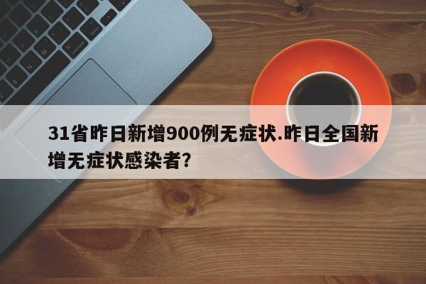 31省昨日新增900例无症状.昨日全国新增无症状感染者?