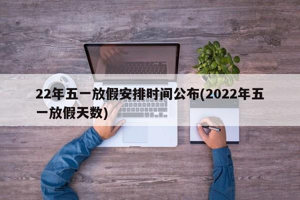 22年五一放假安排时间公布(2022年五一放假天数)