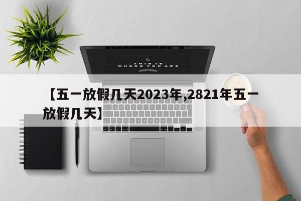 【五一放假几天2023年,2821年五一放假几天】