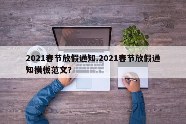 2021春节放假通知.2021春节放假通知模板范文?