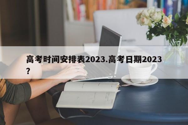 高考时间安排表2023.高考日期2023?