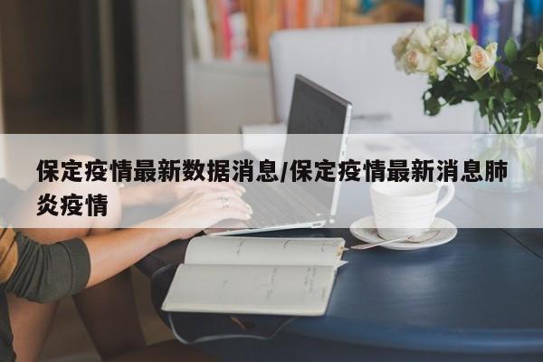 保定疫情最新数据消息/保定疫情最新消息肺炎疫情