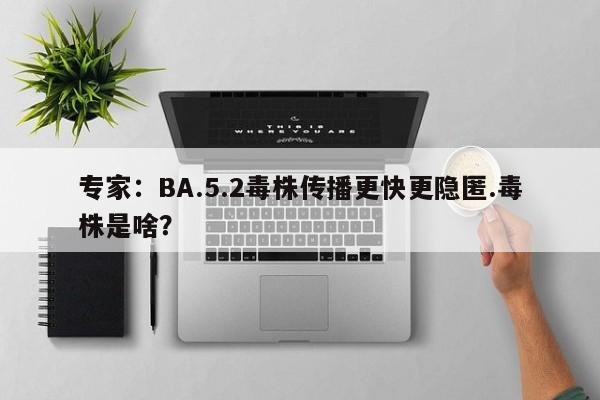 专家:BA.5.2毒株传播更快更隐匿.毒株是啥?