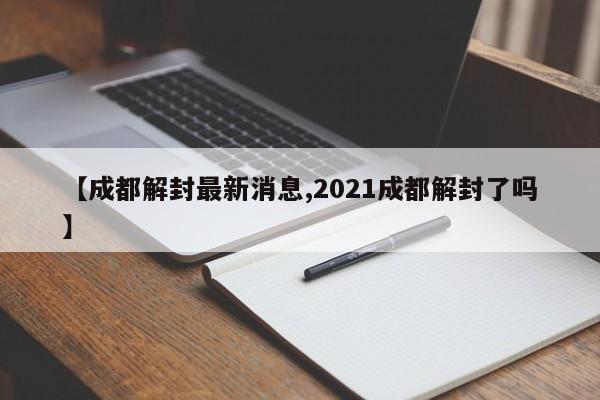 【成都解封最新消息,2021成都解封了吗】