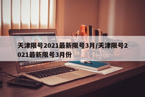 天津限号2021最新限号3月/天津限号2021最新限号3月份
