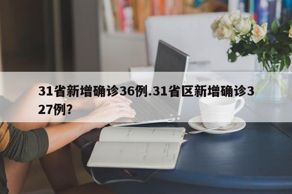 31省新增确诊36例.31省区新增确诊327例?