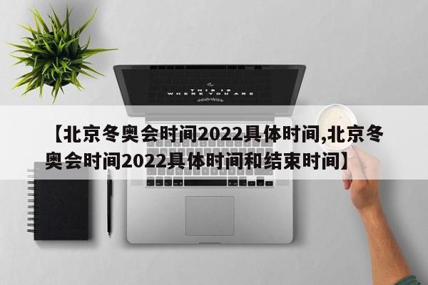 【北京冬奥会时间2022具体时间,北京冬奥会时间2022具体时间和结束时间】