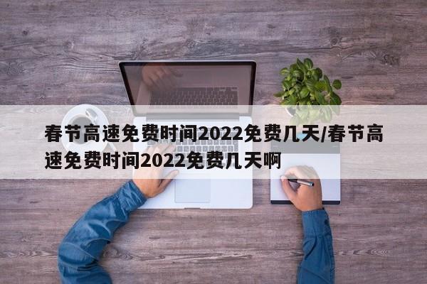 春节高速免费时间2022免费几天/春节高速免费时间2022免费几天啊