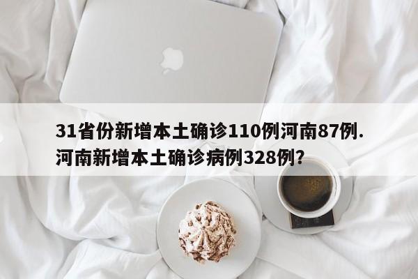 31省份新增本土确诊110例河南87例.河南新增本土确诊病例328例?