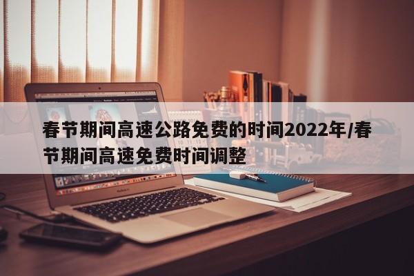春节期间高速公路免费的时间2022年/春节期间高速免费时间调整