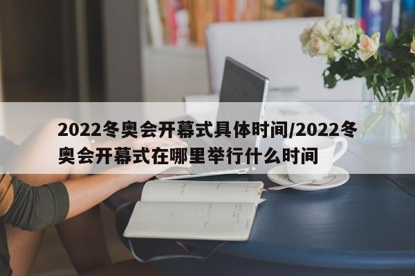 2022冬奥会开幕式具体时间/2022冬奥会开幕式在哪里举行什么时间