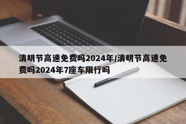清明节高速免费吗2024年/清明节高速免费吗2024年7座车限行吗