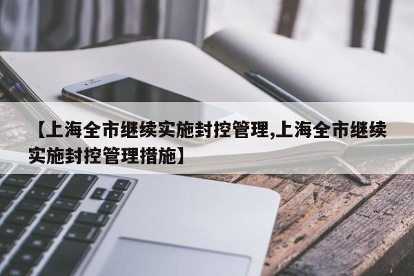【上海全市继续实施封控管理,上海全市继续实施封控管理措施】
