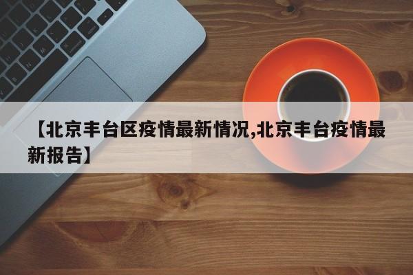 【北京丰台区疫情最新情况,北京丰台疫情最新报告】