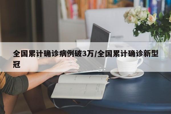 全国累计确诊病例破3万/全国累计确诊新型冠